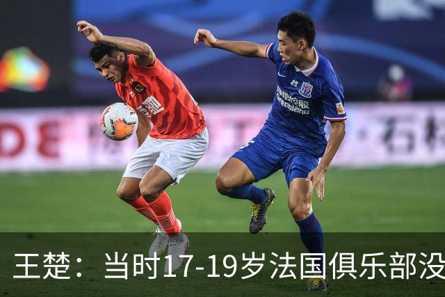 王楚：当时17-19岁法国俱乐部没有不知道我的，受伤后太着急了